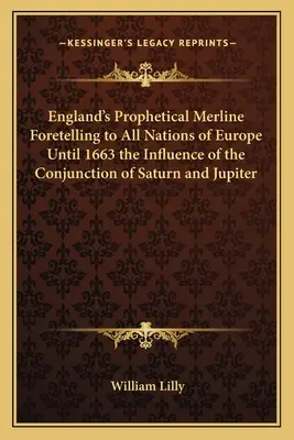 Prorocza linia Anglii przepowiadająca wszystkim narodom Europy do 1663 roku wpływ koniunkcji Saturna i Jowisza - England's Prophetical Merline Foretelling to All Nations of Europe Until 1663 the Influence of the Conjunction of Saturn and Jupiter