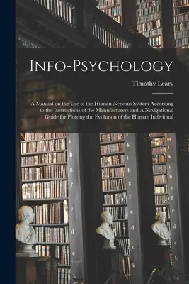 Infopsychologia: A Manual on the use of the Human Nervous System According to the Instructions of the Manufacturers and A Navigational - Info-psychology: A Manual on the use of the Human Nervous System According to the Instructions of the Manufacturers and A Navigational