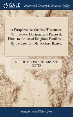 A Paraphrase on the New Testament, With Notes, Doctrinal and Practical, Fitted to the use of Religious Families, [...]. by the Late Rev. Mr. Richard Baxt - A Paraphrase on the New Testament, With Notes, Doctrinal and Practical, Fitted to the use of Religious Families, ... By the Late Rev. Mr. Richard Baxt
