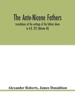 Ojcowie antiocheńscy. tłumaczenia pism ojców do 325 r. n.e. (tom III) - The Ante-Nicene fathers. translations of the writings of the fathers down to A.D. 325 (Volume III)