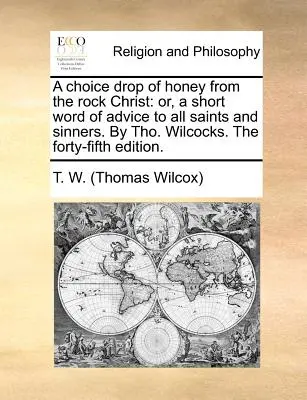 A Choice Drop of Honey from the Rock Christ: Or, a Short Word of Advice to All Saints and Sinners. by Tho. Wilcocks. wydanie czterdzieste piąte. - A Choice Drop of Honey from the Rock Christ: Or, a Short Word of Advice to All Saints and Sinners. by Tho. Wilcocks. the Forty-Fifth Edition.