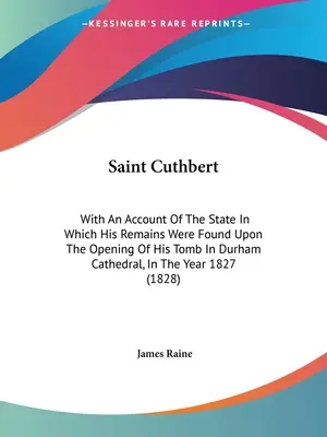 Saint Cuthbert: With An Account of the State In Which His Remains Were Found Upon the Opening of His Tomb In Durham Cathedral, in the - Saint Cuthbert: With An Account Of The State In Which His Remains Were Found Upon The Opening Of His Tomb In Durham Cathedral, In The