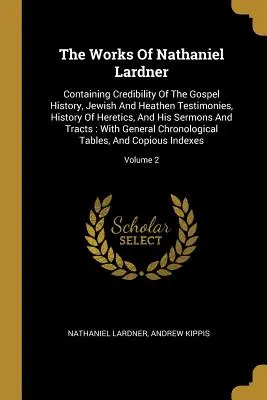 The Works Of Nathaniel Lardner: Containing Credibility Of The Gospel History, Jewish And Heathen Testimonies, History Of Heretics, And His Sermons And