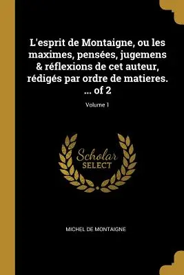 L'esprit de Montaigne, ou les maximes, penses, jugemens & rflexions de cet auteur, rdigs par ordre de matieres. ... of 2; Volume 1