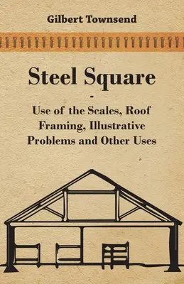 Kwadrat stalowy - użycie wagi, ramy dachowe, problemy ilustracyjne i inne zastosowania - Steel Square - Use Of The Scales, Roof Framing, Illustrative Problems And Other Uses