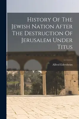 Historia narodu żydowskiego po zniszczeniu Jerozolimy pod rządami Tytusa - History Of The Jewish Nation After The Destruction Of Jerusalem Under Titus