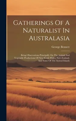 Gatherings Of A Naturalist In Australasia: Being Observations Principally On The Animal And Vegetable Productions of New South Wales, New Zealand, and - Gatherings Of A Naturalist In Australasia: Being Observations Principally On The Animal And Vegetable Productions Of New South Wales, New Zealand, And