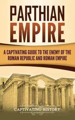 Imperium Partów: fascynujący przewodnik po wrogach Republiki Rzymskiej i Cesarstwa Rzymskiego - Parthian Empire: A Captivating Guide to the Enemy of the Roman Republic and Roman Empire