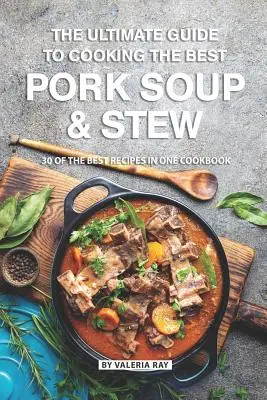 Kompletny przewodnik po gotowaniu najlepszej zupy wieprzowej i gulaszu: 30 najlepszych przepisów w jednej książce kucharskiej - The Ultimate Guide to Cooking the Best Pork Soup and Stew: 30 of the Best Recipes in One Cookbook