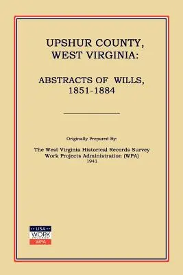 Hrabstwo Upshur w Zachodniej Wirginii: Streszczenia testamentów, 1851-1884 (Administracja projektów pracy (Wpa)) - Upshur County West Virginia: Abstracts of Wills, 1851-1884 (Work Projects Administration (Wpa))