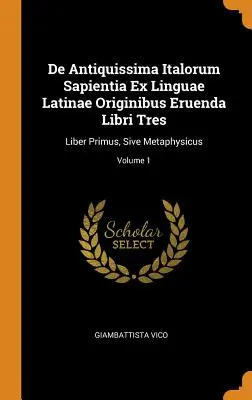 De Antiquissima Italorum Sapientia Ex Linguae Latinae Originibus Eruenda Libri Tres: Liber Primus, Sive Metaphysicus; Tom 1 - De Antiquissima Italorum Sapientia Ex Linguae Latinae Originibus Eruenda Libri Tres: Liber Primus, Sive Metaphysicus; Volume 1