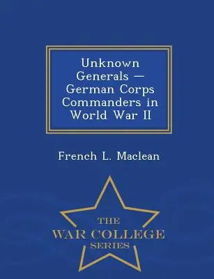 Nieznani generałowie - niemieccy dowódcy korpusów w II wojnie światowej - War College Series - Unknown Generals - German Corps Commanders in World War II - War College Series