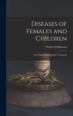 Choroby kobiet i dzieci: I ich leczenie homeopatyczne - Diseases of Females and Children: And Their Homoeopathic Treatment