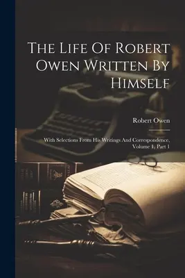 Życie Roberta Owena spisane przez niego samego: Z wybranymi fragmentami jego pism i korespondencji, tom 1, część 1 - The Life Of Robert Owen Written By Himself: With Selections From His Writings And Correspondence, Volume 1, Part 1