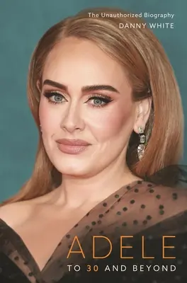 Adele: To 30 and Beyond: Nieautoryzowana biografia - Adele: To 30 and Beyond: The Unauthorized Biography