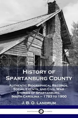Historia hrabstwa Spartanburg: Autentyczne zapisy biograficzne, wydarzenia społeczne i historie wojny secesyjnej w Spartanburgu w Karolinie Południowej - 1783-1900 - History of Spartanburg County: Authentic Biographical Records, Social Events, and Civil War Stories of Spartanburg, South Carolina - 1783 to 1900