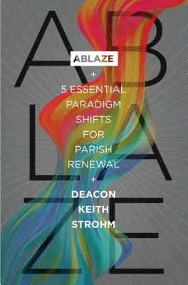 Ablaze: 5 zasadniczych zmian paradygmatu odnowy parafii - Ablaze: 5 Essential Paradigm Shifts for Parish Renewal