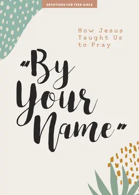 By Your Name - Nabożeństwo dla nastolatek: Jak Jezus nauczył nas się modlić tom 10 - By Your Name - Teen Girls' Devotional: How Jesus Taught Us to Prayvolume 10