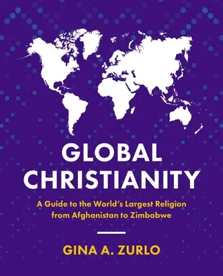 Globalne chrześcijaństwo: Przewodnik po największej religii świata od Afganistanu po Zimbabwe - Global Christianity: A Guide to the World's Largest Religion from Afghanistan to Zimbabwe