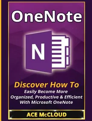 OneNote: Odkryj, jak łatwo stać się bardziej zorganizowanym, produktywnym i wydajnym dzięki Microsoft OneNote - OneNote: Discover How To Easily Become More Organized, Productive & Efficient With Microsoft OneNote