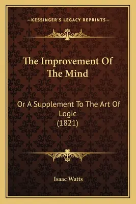 The Improvement of the Mind: Lub suplement do sztuki logiki (1821) - The Improvement Of The Mind: Or A Supplement To The Art Of Logic (1821)