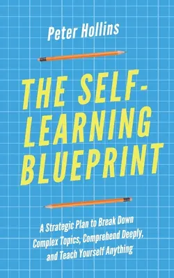 The Self-Learning Blueprint: Strategiczny plan przełamywania złożonych tematów, dogłębnego rozumienia i uczenia się czegokolwiek - The Self-Learning Blueprint: A Strategic Plan to Break Down Complex Topics, Comprehend Deeply, and Teach Yourself Anything