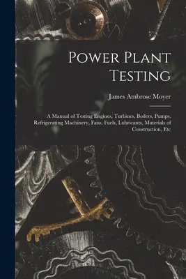 Testowanie elektrowni: A Manual of Testing Engines, Turbines, Boilers, Pumps, Refrigerating Machinery, Fans, Fuels, Lubricants, Materials of - Power Plant Testing: A Manual of Testing Engines, Turbines, Boilers, Pumps, Refrigerating Machinery, Fans, Fuels, Lubricants, Materials of