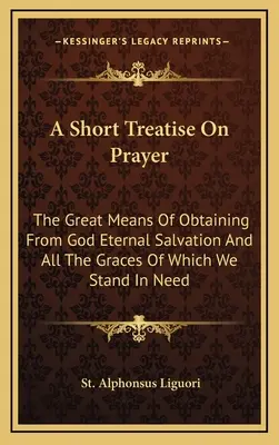 Krótki traktat o modlitwie: Wielki środek uzyskania od Boga wiecznego zbawienia i wszystkich łask, których potrzebujemy - A Short Treatise On Prayer: The Great Means Of Obtaining From God Eternal Salvation And All The Graces Of Which We Stand In Need