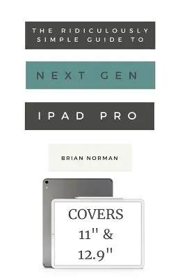 Niezwykle prosty przewodnik po iPadzie Pro nowej generacji: Praktyczny przewodnik ułatwiający rozpoczęcie pracy z nowymi iPadami Pro 11 i 12.3 - The Ridiculously Simple Guide to the Next Generation iPad Pro: A Practical Guide to Getting Started with the New 11 and 12.3 iPad Pro