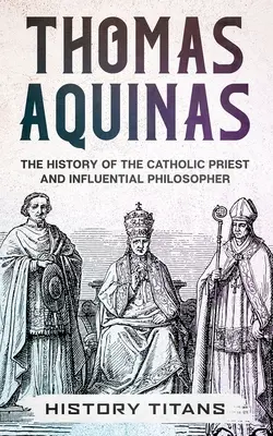 Tomasz z Akwinu: Historia katolickiego księdza i wpływowego filozofa - Thomas Aquinas: The History of The Catholic Priest And Influential Philosopher