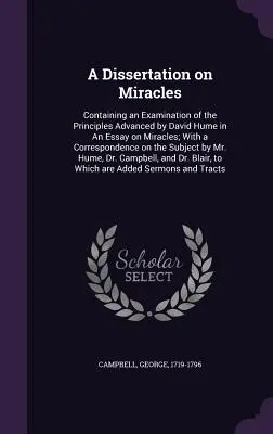 Dysertacja o cudach: Containing an Examination of the Principles Advanced by David Hume in An Essay on Miracles; With a Correspondence on t - A Dissertation on Miracles: Containing an Examination of the Principles Advanced by David Hume in An Essay on Miracles; With a Correspondence on t