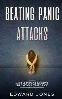 Pokonywanie ataków paniki: 5 prostych kroków do wyeliminowania ataków paniki bez wysiłku - Beating Panic Attacks: 5 Simple Steps To Eliminate Panic Attacks Effortlessly