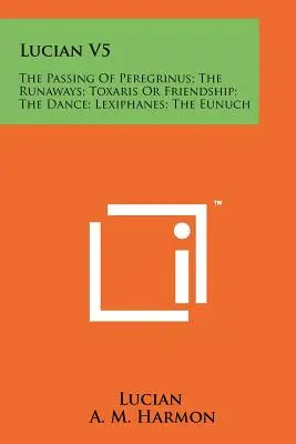 Lucian V5: Przejście Peregrinusa; Uciekinierzy; Toxaris lub przyjaźń; Taniec; Lexiphanes; Eunuch - Lucian V5: The Passing Of Peregrinus; The Runaways; Toxaris Or Friendship; The Dance; Lexiphanes; The Eunuch