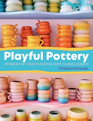 Playful Pottery: The Mud Witch's Guide to Creating Curvy, Colorful Ceramics (Przewodnik błotnej wiedźmy po tworzeniu kolorowej ceramiki) - Playful Pottery: The Mud Witch's Guide to Creating Curvy, Colorful Ceramics