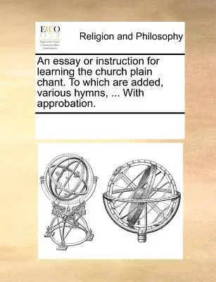Esej lub instrukcja do nauki zwykłego śpiewu kościelnego, do którego dodano różne hymny ... z aprobatą. - An Essay or Instruction for Learning the Church Plain Chant. to Which Are Added, Various Hymns, ... with Approbation.