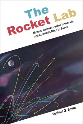 The Rocket Lab: Maurice Zucrow, Uniwersytet Purdue i amerykański wyścig w kosmos - The Rocket Lab: Maurice Zucrow, Purdue University, and America's Race to Space