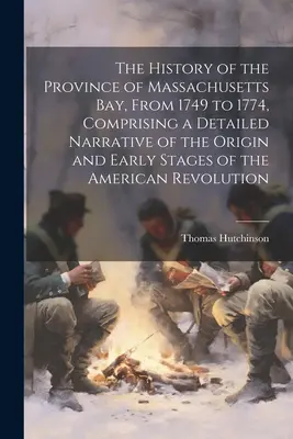 The History of the Province of Massachusetts Bay, From 1749 to 1774, Comprising a Detailed Narrative of the Origin and Early Stages of the American Re