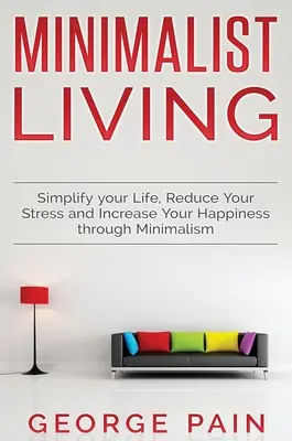 Uprość swoje życie, zmniejsz stres i zwiększ swoje szczęście dzięki minimalizmowi: Minimalistyczne życie - Simplify your Life, Reduce Your Stress and Increase Your Happiness through Minimalism: Minimalist Living