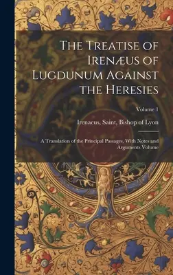 Traktat Irenusa z Lugdunum przeciwko herezjom; tłumaczenie głównych fragmentów z uwagami i argumentami; tom 1 - The Treatise of Irenus of Lugdunum Against the Heresies; a Translation of the Principal Passages, With Notes and Arguments Volume; Volume 1