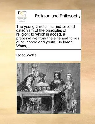 Pierwszy i Drugi Katechizm Zasad Religii dla Małego Dziecka; Do Którego Dodany Jest Środek Chroniący Przed Grzechami I Szaleństwami Dzieciństwa a - The Young Child's First and Second Catechism of the Principles of Religion; To Which Is Added, a Preservative from the Sins and Follies of Childhood a