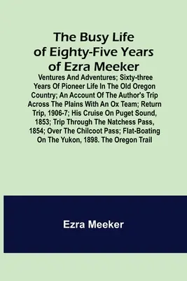 The Busy Life of Eighty-Five Years of Ezra Meeker; Ventures and adventures; sixty-three years of pioneer life in the old Oregon country; an account of