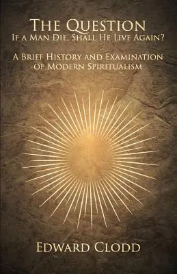 Pytanie: Jeśli człowiek umrze, czy będzie żył ponownie? Krótka historia i analiza współczesnego spirytualizmu - The Question: If a Man Die, Shall He Live Again? A Brief History and Examination of Modern Spiritualism