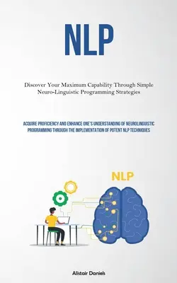 Nlp: Odkryj swoje maksymalne możliwości dzięki prostym strategiom programowania neurolingwistycznego (Acquire Proficiency And Enhan - Nlp: Discover Your Maximum Capability Through Simple Neuro-Linguistic Programming Strategies (Acquire Proficiency And Enhan