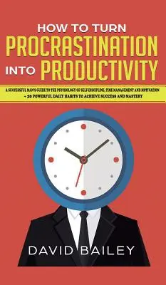 Jak zamienić prokrastynację w produktywność: Przewodnik człowieka sukcesu po psychologii samodyscypliny, zarządzania czasem i motywacji + 20 Pow - How to Turn Procrastination into Productivity: A Successful Man's Guide to the Psychology of Self-Discipline, Time Management, and Motivation + 20 Pow