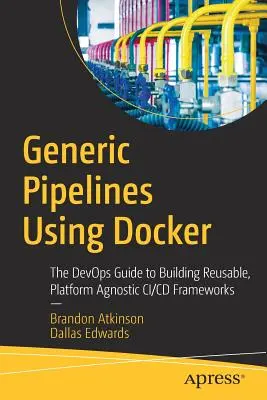 Generic Pipelines Using Docker: The Devops Guide to Building Reusable, Platform Agnostic CI/CD Frameworks - przewodnik po tworzeniu platform CI/CD wielokrotnego użytku - Generic Pipelines Using Docker: The Devops Guide to Building Reusable, Platform Agnostic CI/CD Frameworks