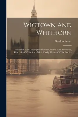 Wigtown And Whithorn: Historical And Descritptive Sketches, Stories And Anecdotes, Illustrative of the Racy Wit & Pawky Humor of the Distric - Wigtown And Whithorn: Historical And Descritptive Sketches, Stories And Anecdotes, Illustrative Of The Racy Wit & Pawky Humor Of The Distric