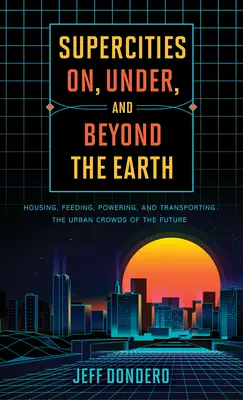 Supercities On, Under, and Beyond the Earth: Housing, Feeding, Powering, and Transporting the Urban Crowds of the Future (Supermiasta na Ziemi, pod nią i poza nią) - Supercities On, Under, and Beyond the Earth: Housing, Feeding, Powering, and Transporting the Urban Crowds of the Future