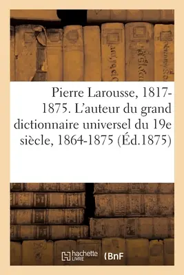 Pierre Larousse. 1817-1875. l'Auteur Du Grand Dictionnaire Universel Du 19e Sicle, 1864-1875: A - Z. Notices Sur l'Auteur Et Sur Ses Ouvrages, Extrai