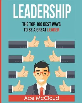 Przywództwo: 100 najlepszych sposobów na bycie świetnym liderem - Leadership: The Top 100 Best Ways To Be A Great Leader