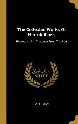 Dzieła zebrane Henryka Ibsena: Rosmersholm. The Lady From The Sea - The Collected Works Of Henrik Ibsen: Rosmersholm. The Lady From The Sea